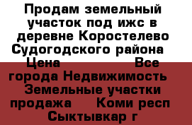 Продам земельный участок под ижс в деревне Коростелево Судогодского района › Цена ­ 1 000 000 - Все города Недвижимость » Земельные участки продажа   . Коми респ.,Сыктывкар г.